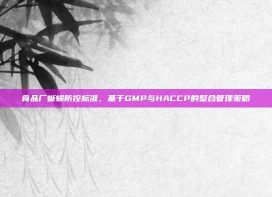 食品厂蜥蜴防控标准，基于GMP与HACCP的整合管理策略