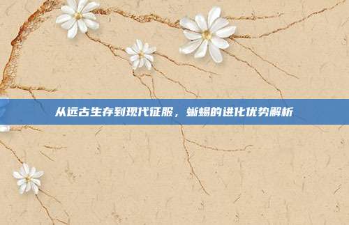 从远古生存到现代征服，蜥蜴的进化优势解析