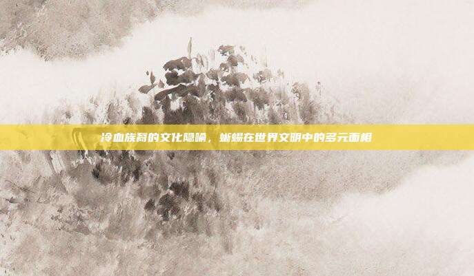 冷血族裔的文化隐喻，蜥蜴在世界文明中的多元面相