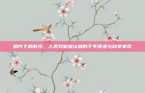 鳞片下的时光，人类对蜥蜴认知的千年演进与科学革命