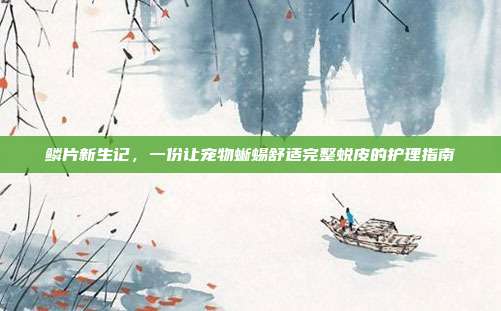 鳞片新生记，一份让宠物蜥蜴舒适完整蜕皮的护理指南