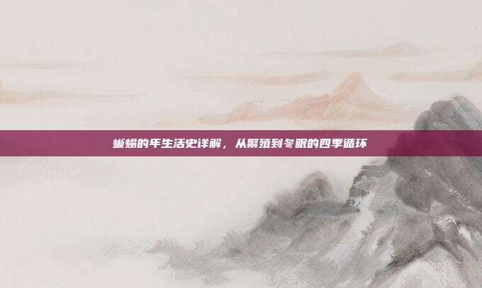 蜥蜴的年生活史详解，从繁殖到冬眠的四季循环
