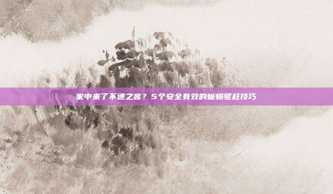 家中来了不速之客？5个安全有效的蜥蜴驱赶技巧