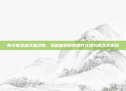 别小看这些冷血动物，揭秘蜥蜴种群爆炸式增长的生存密码
