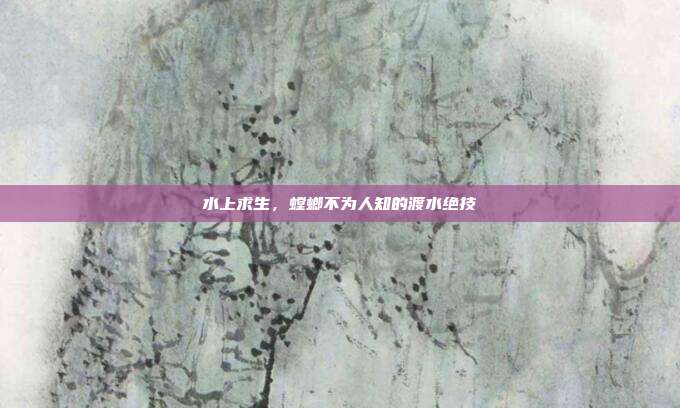 水上求生，螳螂不为人知的渡水绝技