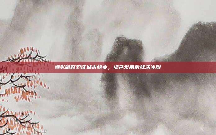蝶影蹁跹见证城市蜕变，绿色发展的鲜活注脚
