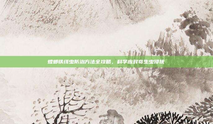 螳螂铁线虫防治方法全攻略，科学应对寄生虫侵扰
