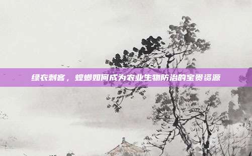 绿衣刺客，螳螂如何成为农业生物防治的宝贵资源