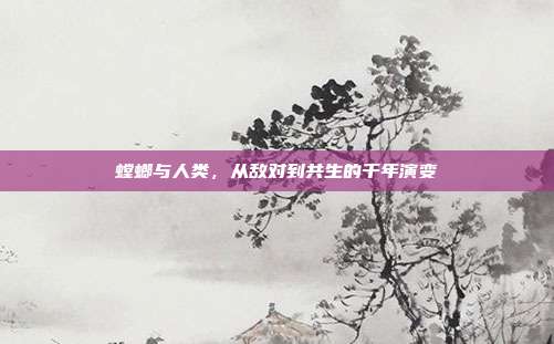 螳螂与人类，从敌对到共生的千年演变