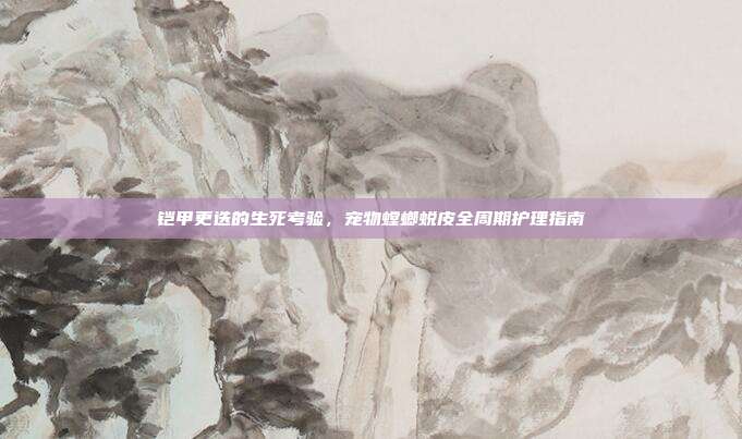 铠甲更迭的生死考验，宠物螳螂蜕皮全周期护理指南