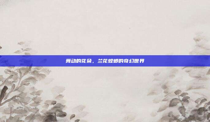 舞动的花朵，兰花螳螂的奇幻世界