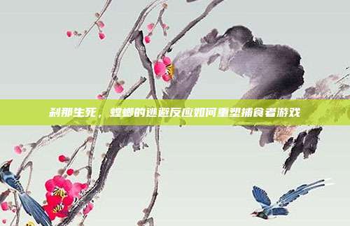 刹那生死，螳螂的逃避反应如何重塑捕食者游戏
