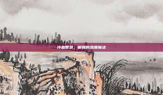 冷血智慧，蜥蜴的温度魔法