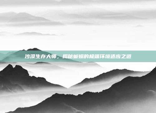 沙漠生存大师，揭秘蜥蜴的极端环境适应之道