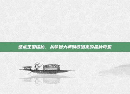 壁虎王国探秘，从攀岩大师到歌唱家的品种奇观