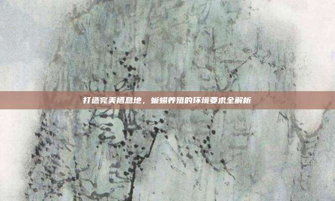 打造完美栖息地，蜥蜴养殖的环境要求全解析