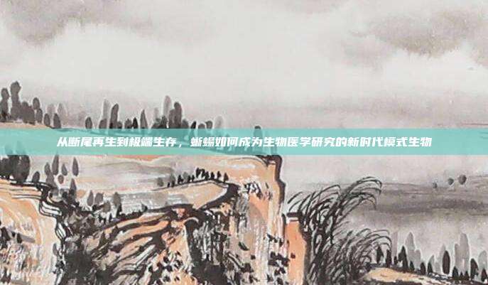 从断尾再生到极端生存，蜥蜴如何成为生物医学研究的新时代模式生物