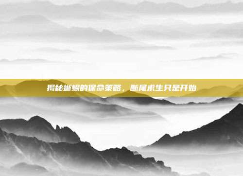 揭秘蜥蜴的保命策略，断尾求生只是开始