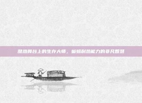 酷热舞台上的生存大师，蜥蜴耐热能力的非凡智慧
