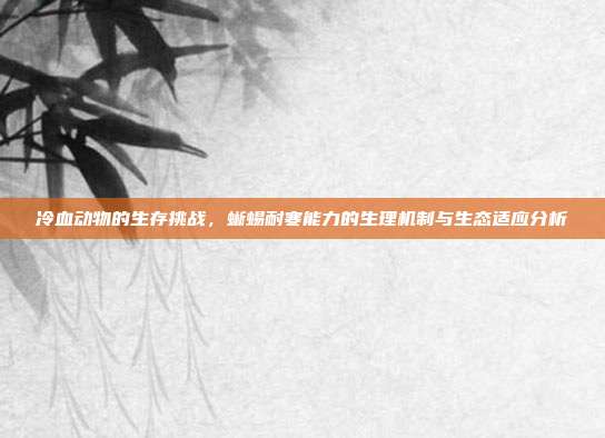 冷血动物的生存挑战，蜥蜴耐寒能力的生理机制与生态适应分析