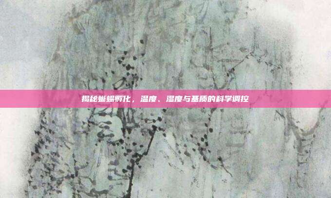 揭秘蜥蜴孵化，温度、湿度与基质的科学调控
