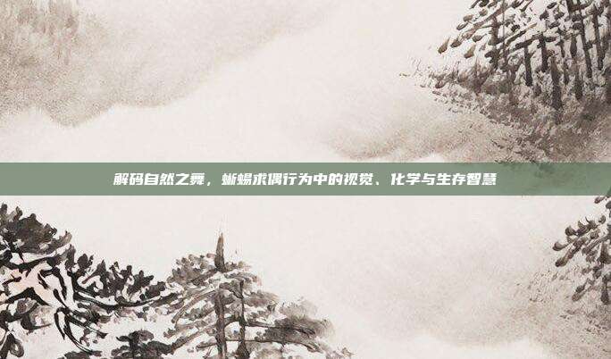 解码自然之舞，蜥蜴求偶行为中的视觉、化学与生存智慧