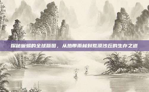 探秘蜥蜴的全球版图，从热带雨林到荒漠沙丘的生存之道