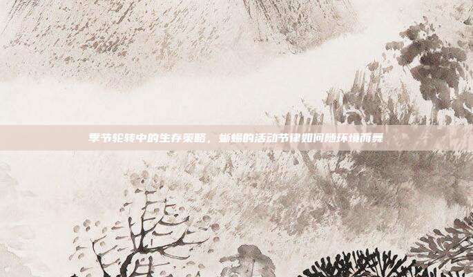 季节轮转中的生存策略，蜥蜴的活动节律如何随环境而舞