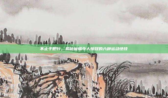 不止于爬行，揭秘蜥蜴令人惊叹的六种运动绝技