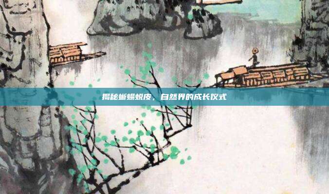 揭秘蜥蜴蜕皮，自然界的成长仪式