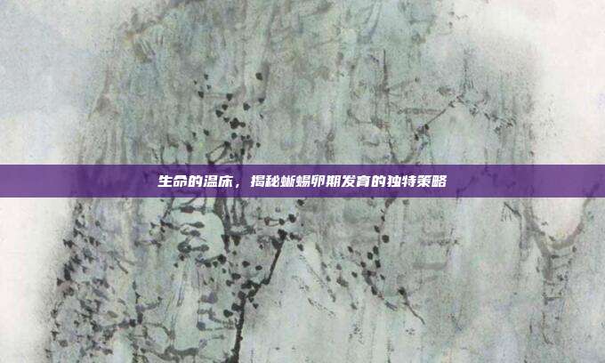 生命的温床，揭秘蜥蜴卵期发育的独特策略