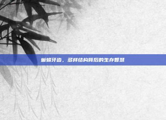 蜥蜴牙齿，多样结构背后的生存智慧