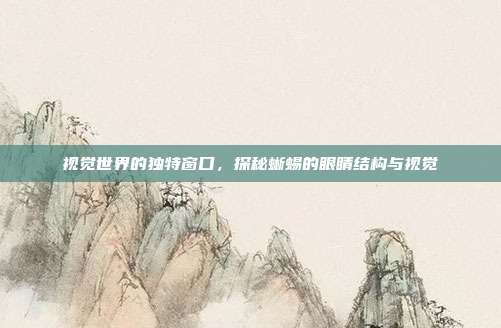 视觉世界的独特窗口，探秘蜥蜴的眼睛结构与视觉