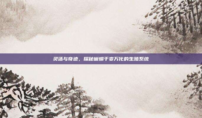 灵活与奇迹，探秘蜥蜴千变万化的生殖系统