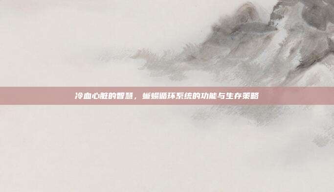 冷血心脏的智慧，蜥蜴循环系统的功能与生存策略