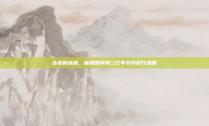 古老的族谱，蜥蜴如何用三亿年书写爬行盛世