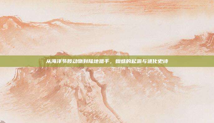 从海洋节肢动物到陆地猎手，蜘蛛的起源与进化史诗