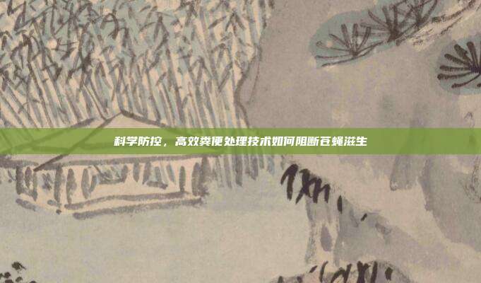 科学防控，高效粪便处理技术如何阻断苍蝇滋生