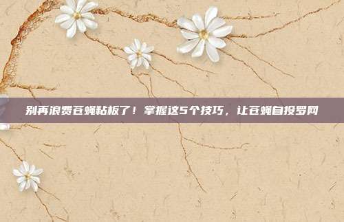 别再浪费苍蝇粘板了！掌握这5个技巧，让苍蝇自投罗网