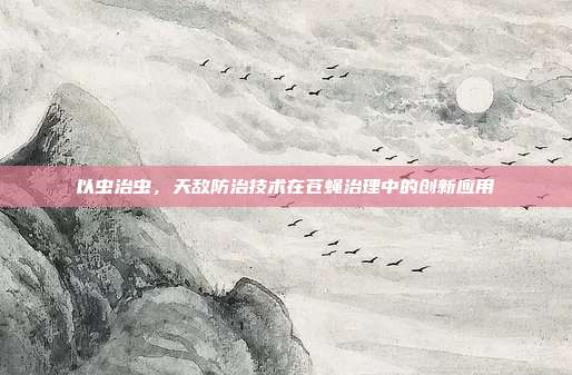 以虫治虫，天敌防治技术在苍蝇治理中的创新应用
