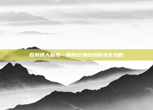 告别烦人困扰—厕所苍蝇综合防治全攻略