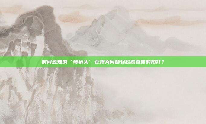 时间感知的‘慢镜头’苍蝇为何能轻松躲避你的拍打？