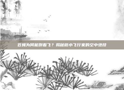苍蝇为何能倒着飞？揭秘微小飞行家的空中绝技