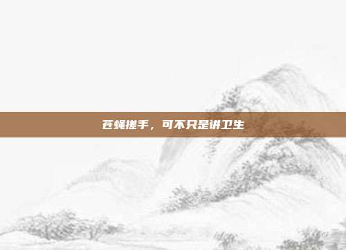 苍蝇搓手，可不只是讲卫生