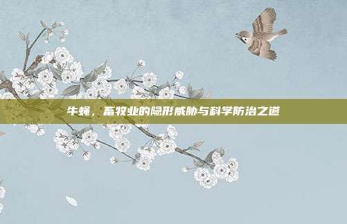 牛蝇，畜牧业的隐形威胁与科学防治之道