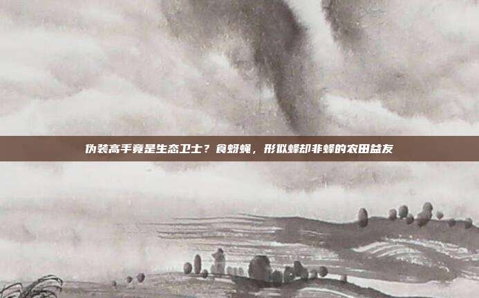 伪装高手竟是生态卫士？食蚜蝇，形似蜂却非蜂的农田益友