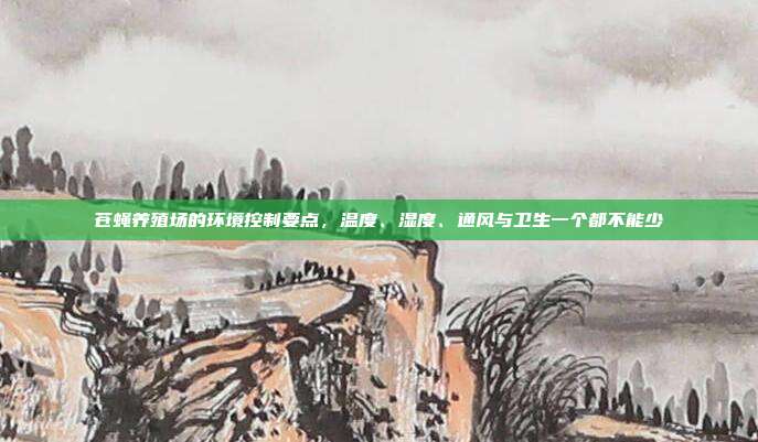 苍蝇养殖场的环境控制要点，温度、湿度、通风与卫生一个都不能少