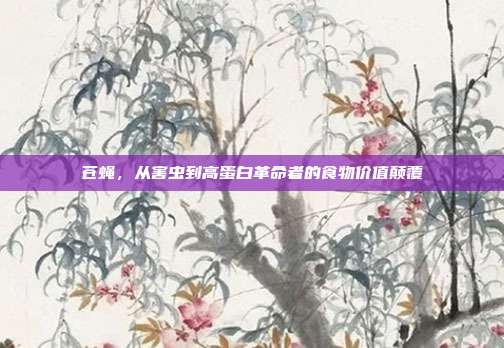 苍蝇，从害虫到高蛋白革命者的食物价值颠覆