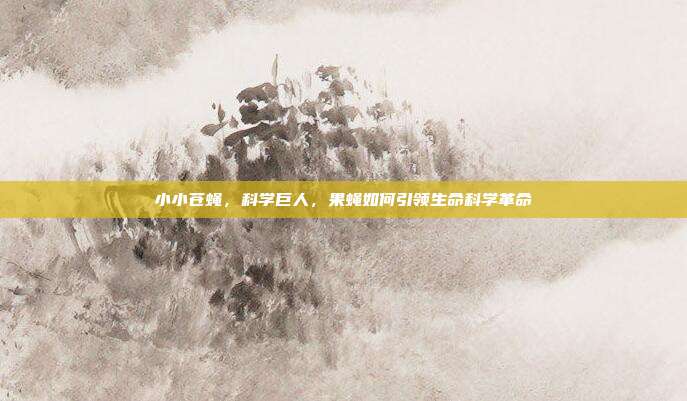小小苍蝇，科学巨人，果蝇如何引领生命科学革命
