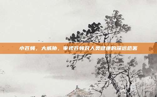 小苍蝇，大威胁，审视苍蝇对人类健康的深远危害